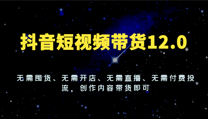 抖音短视频带货12.0，无需囤货、无需开店、无需直播、无需付费投流，创作内容带货即可-聊项目