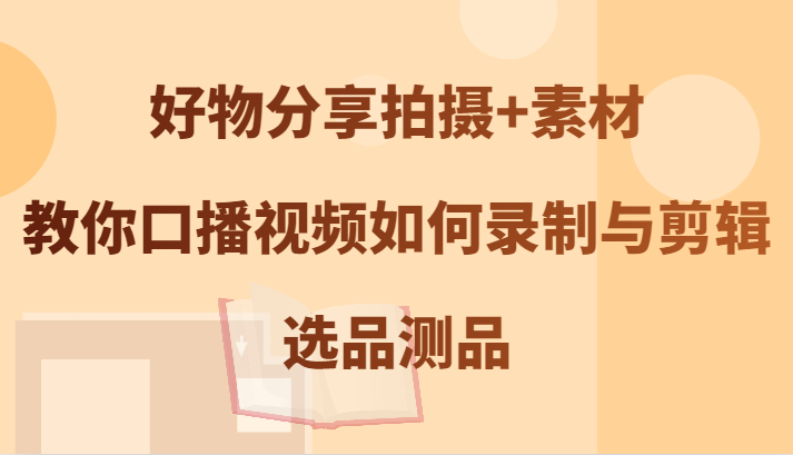 好物分享拍摄+素材，教你口播视频如何录制与剪辑，选品测品-聊项目