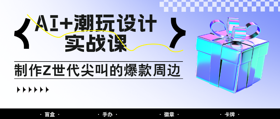 AI+潮玩设计实战课：手把手教你制作Z世代尖叫的爆款周边，自媒体人必学印钞术！-聊项目