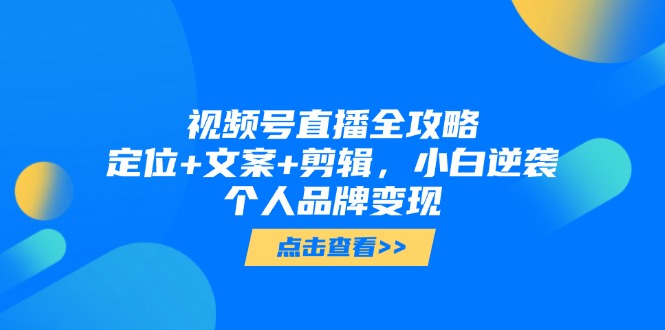 视频号直播全攻略，定位+文案+剪辑，小白逆袭个人品牌变现-聊项目
