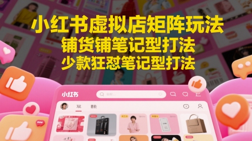 小红书虚拟店矩阵玩法，铺货铺笔记型打法，少款狂怼笔记型打法-聊项目