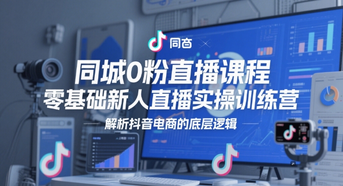 同城0粉直播课程，零基础新人直播实操训练营，解析抖音电商的底层逻辑-聊项目