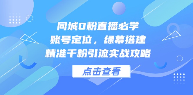 同城0粉直播必学，账号定位，绿幕搭建，精准千粉引流实战攻略-聊项目