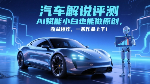 抖音汽车解说评测赛道，AI赋能小白也能做原创，收益爆炸，一条作品上千-聊项目