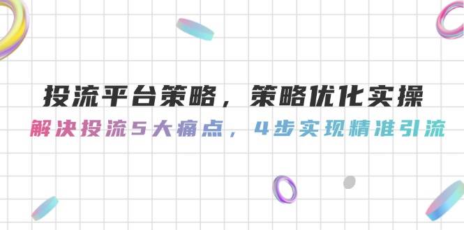 投流平台策略，策略优化实操，解决投流5大痛点，4步实现精准引流-聊项目