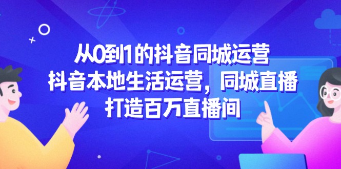从0到1的抖音同城运营，抖音本地生活运营，同城直播，打造百万直播间-聊项目