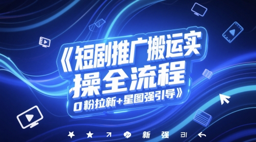 短剧推广搬运实操全流程，0粉拉新+星图强引导-聊项目