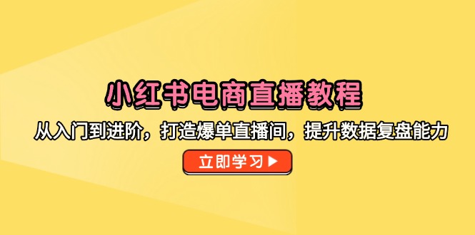 小红书电商直播教程，从入门到进阶，打造爆单直播间，提升数据复盘能力-聊项目