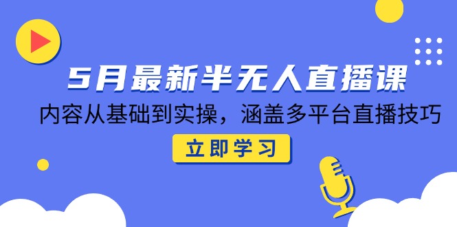 5月最新半无人直播课，内容从基础到实操，涵盖多平台直播技巧-聊项目