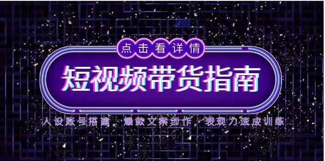 2025短视频带货指南，人设账号搭建，爆款文案创作，表现力速成训练-聊项目