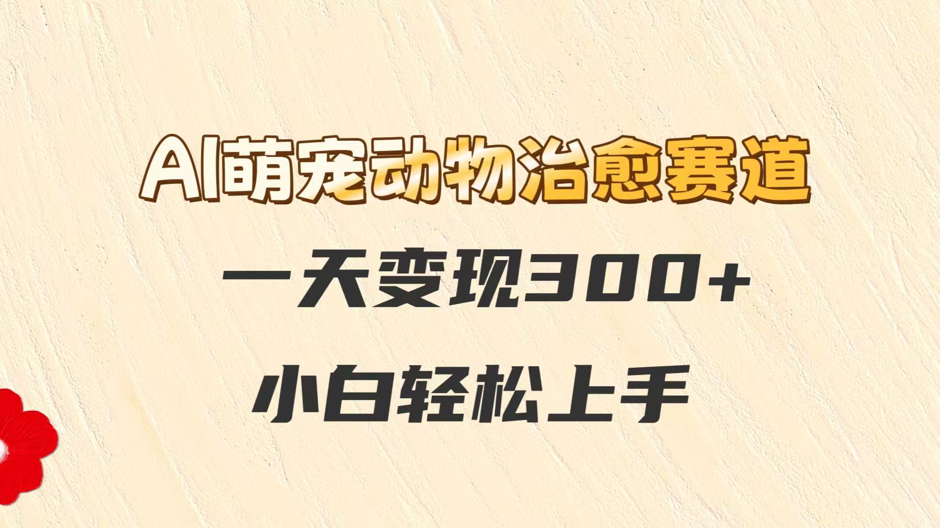 AI萌宠动物治愈赛道，一天变现300+，小白轻松上手-聊项目