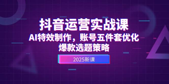 抖音运营实战课，AI特效制作，账号五件套优化，爆款选题策略-聊项目