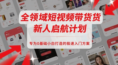 全领域短视频带货新人启航计划，专为0基础小白打造的极速入门方案-聊项目