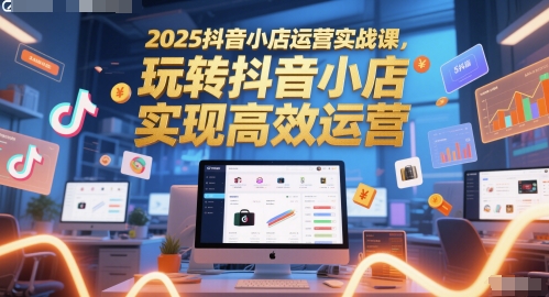 2025抖音小店运营实战课，玩转抖音小店，实现高效运营-聊项目