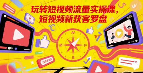 玩转短视频流量实操课，短视频新获客罗盘-聊项目