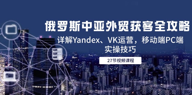 俄罗斯中亚外贸获客全攻略，详解Yandex、VK运营，移动端PC端实操技巧-聊项目