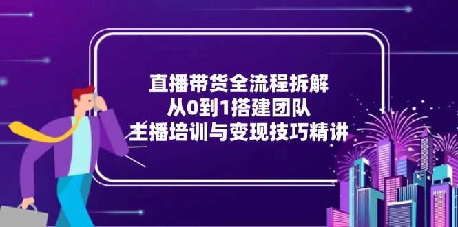 直播带货全流程拆解：从0到1搭建团队，主播培训与变现技巧精讲-聊项目