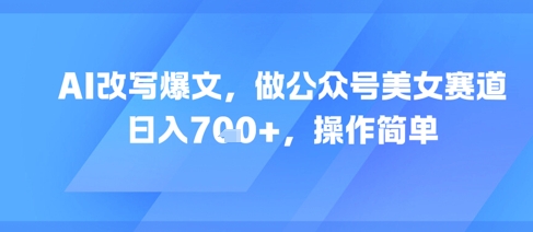 AI改写爆文，做公众号美女赛道，日入7张+，操作简单-聊项目