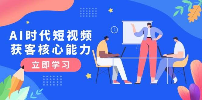 AI时代短视频获客核心课程，三大必备技能解析，认知升级关键要点-聊项目