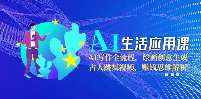 AI生活应用课：AI写作全流程，绘画创意生成，古人跳舞视频，赚钱思维解析-聊项目